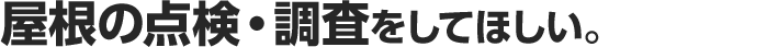屋根の点検・調査をしてほしい。