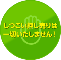 しつこい押し売りは一切いたしません！