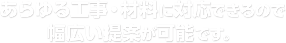 あらゆる工事・材料に対応できるので幅広い提案が可能です。