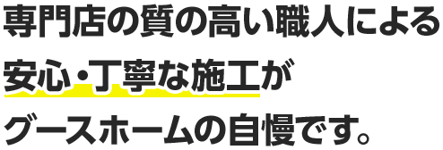 専門店の質の高い職人による安心・丁寧な施工がグースホームの自慢です。